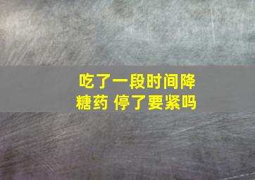 吃了一段时间降糖药 停了要紧吗